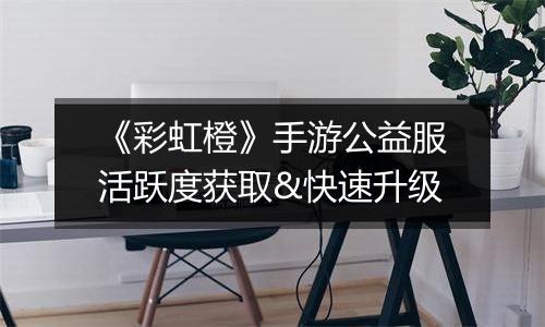 《彩虹橙》手游公益服活跃度获取&快速升级