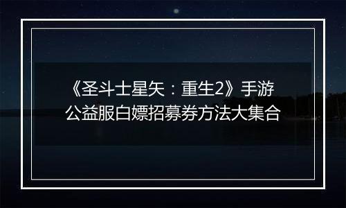 《圣斗士星矢：重生2》手游公益服白嫖招募券方法大集合