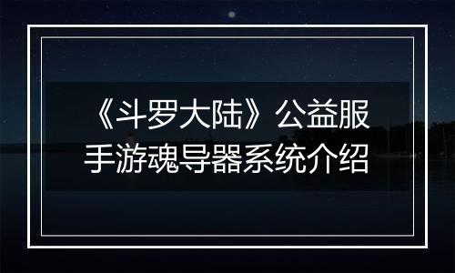 《斗罗大陆》公益服手游魂导器系统介绍