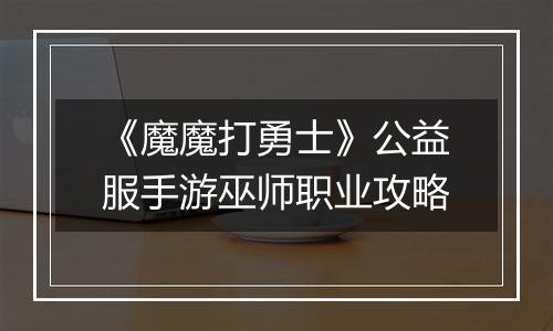 《魔魔打勇士》公益服手游巫师职业攻略