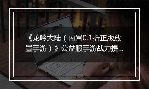 《龙吟大陆（内置0.1折正版放置手游）》公益服手游战力提升攻略