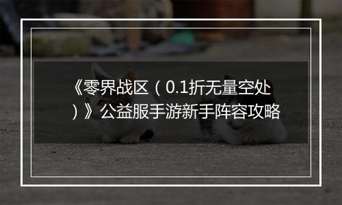 《零界战区（0.1折无量空处）》公益服手游新手阵容攻略