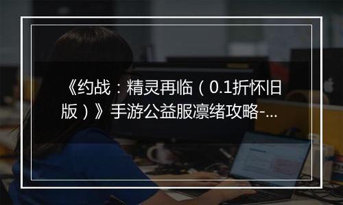 《约战：精灵再临（0.1折怀旧版）》手游公益服凛绪攻略-质点篇