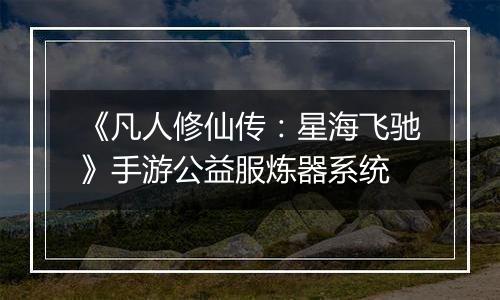 《凡人修仙传：星海飞驰》手游公益服炼器系统