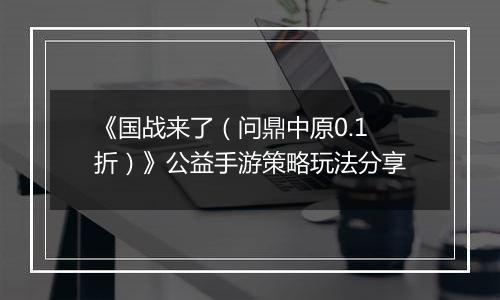 《国战来了（问鼎中原0.1折）》公益手游策略玩法分享