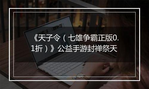《天子令（七雄争霸正版0.1折）》公益手游封禅祭天