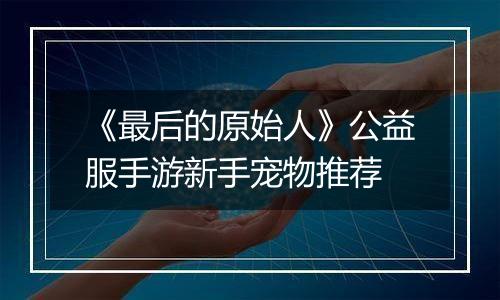 《最后的原始人》公益服手游新手宠物推荐