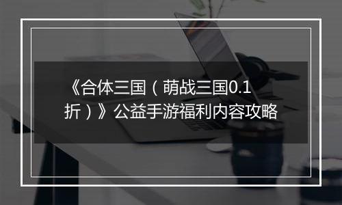 《合体三国（萌战三国0.1折）》公益手游福利内容攻略