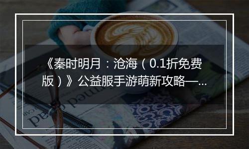 《秦时明月：沧海（0.1折免费版）》公益服手游萌新攻略—资源获取篇