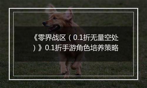 《零界战区（0.1折无量空处）》0.1折手游角色培养策略