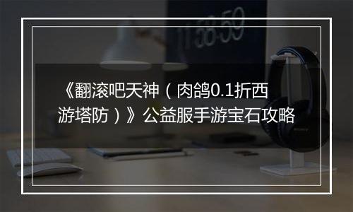 《翻滚吧天神（肉鸽0.1折西游塔防）》公益服手游宝石攻略