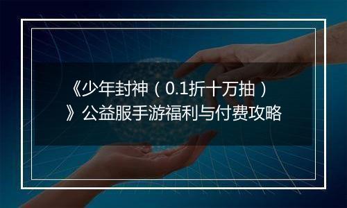 《少年封神（0.1折十万抽）》公益服手游福利与付费攻略