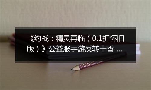 《约战：精灵再临（0.1折怀旧版）》公益服手游反转十香-信物秘宝篇