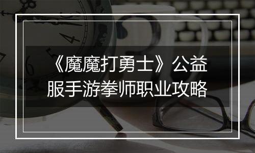 《魔魔打勇士》公益服手游拳师职业攻略