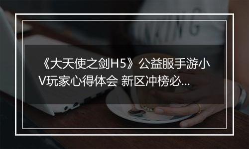 《大天使之剑H5》公益服手游小V玩家心得体会 新区冲榜必备