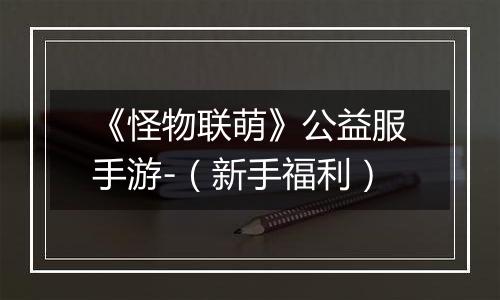 《怪物联萌》公益服手游-（新手福利）