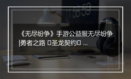 《无尽纷争》手游公益服无尽纷争|勇者之路 ⌈圣龙契约⌋ 血契圣龙，指尖召唤撕裂战场！