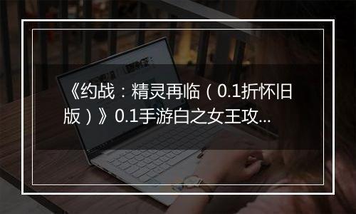 《约战：精灵再临（0.1折怀旧版）》0.1手游白之女王攻略-秘宝篇
