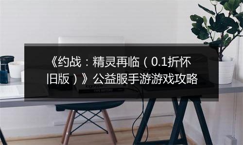 《约战：精灵再临（0.1折怀旧版）》公益服手游游戏攻略
