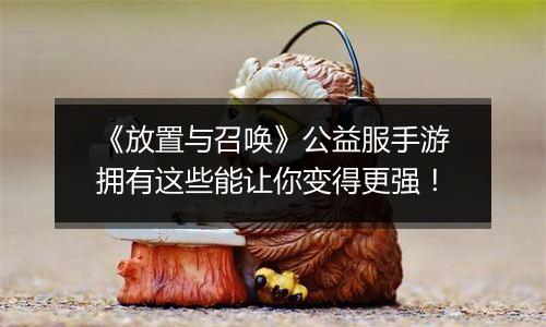 《放置与召唤》公益服手游拥有这些能让你变得更强！