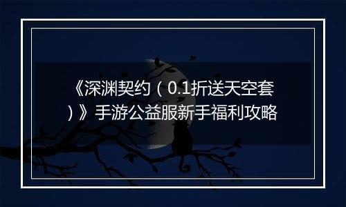 《深渊契约（0.1折送天空套) 》手游公益服新手福利攻略