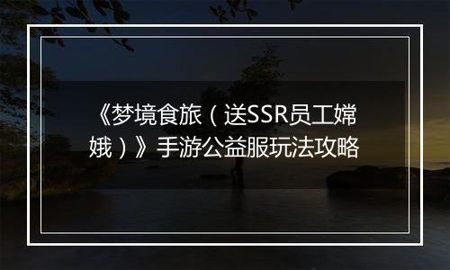 《梦境食旅（送SSR员工嫦娥）》手游公益服玩法攻略