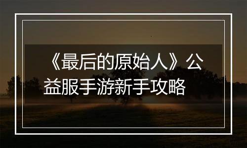 《最后的原始人》公益服手游新手攻略