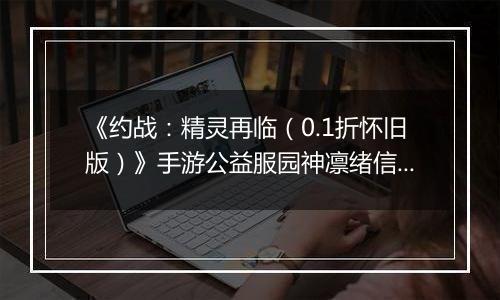 《约战：精灵再临（0.1折怀旧版）》手游公益服园神凛绪信物推荐攻略