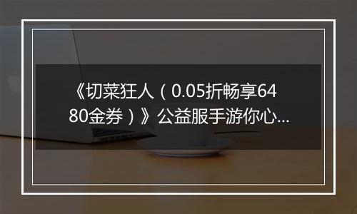 《切菜狂人（0.05折畅享6480金券）》公益服手游你心中的最强阵容是谁？