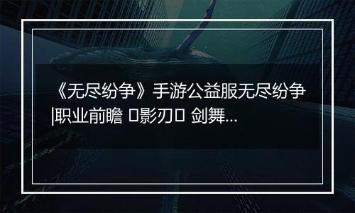 《无尽纷争》手游公益服无尽纷争|职业前瞻 ⌈影刃⌋ 剑舞中，你终将成为我剑下亡魂！