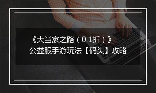 《大当家之路（0.1折）》公益服手游玩法【码头】攻略