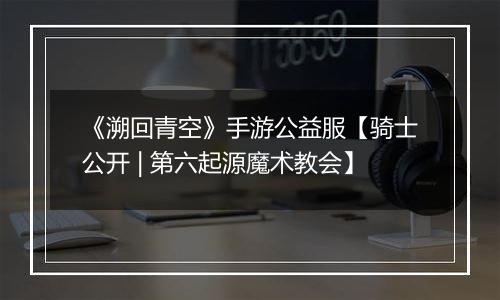 《溯回青空》手游公益服【骑士公开 | 第六起源魔术教会】