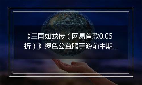 《三国如龙传（网易首款0.05折）》绿色公益服手游前中期攻略
