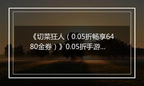 《切菜狂人（0.05折畅享6480金券）》0.05折手游超强阵容搭配