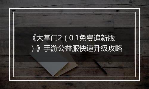 《大掌门2（0.1免费追新版）》手游公益服快速升级攻略