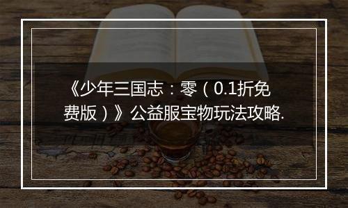 《少年三国志：零（0.1折免费版）》公益服宝物玩法攻略.