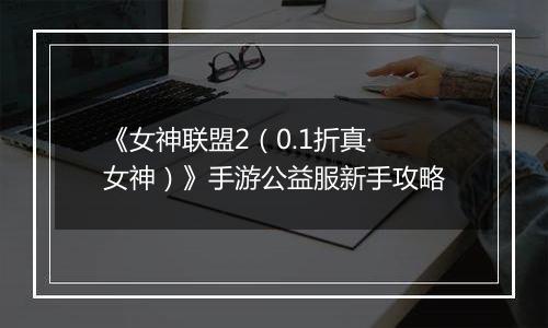 《女神联盟2（0.1折真·女神）》手游公益服新手攻略