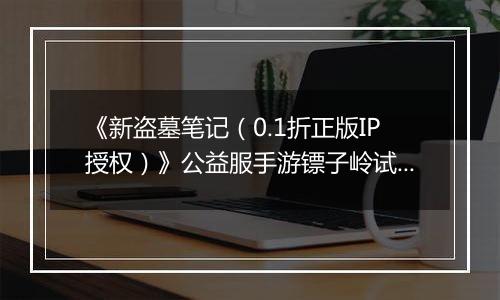 《新盗墓笔记（0.1折正版IP授权）》公益服手游镖子岭试炼开启！