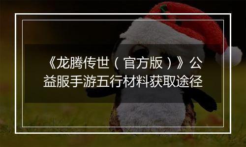 《龙腾传世（官方版）》公益服手游五行材料获取途径