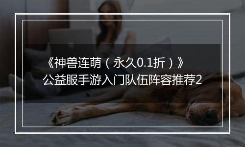 《神兽连萌（永久0.1折）》公益服手游入门队伍阵容推荐2