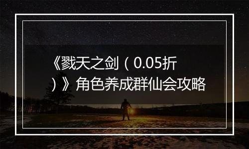 《戮天之剑（0.05折）》角色养成群仙会攻略