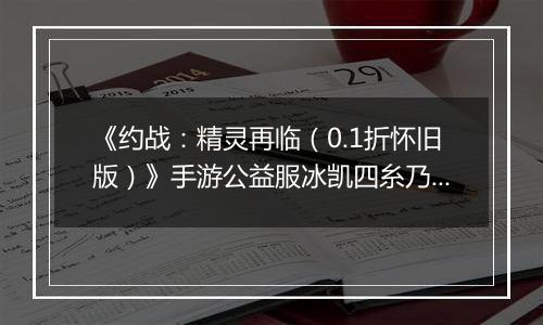 《约战：精灵再临（0.1折怀旧版）》手游公益服冰凯四糸乃-质点篇