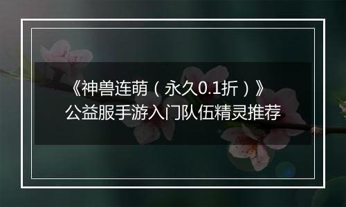 《神兽连萌（永久0.1折）》公益服手游入门队伍精灵推荐