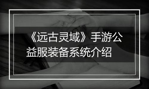《远古灵域》手游公益服装备系统介绍