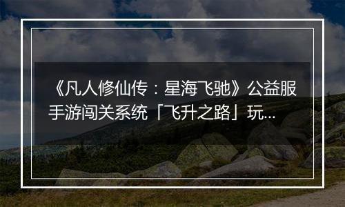 《凡人修仙传：星海飞驰》公益服手游闯关系统「飞升之路」玩法详解