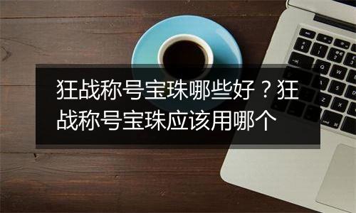 狂战称号宝珠哪些好？狂战称号宝珠应该用哪个