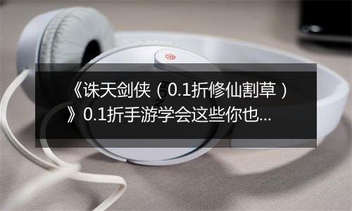 《诛天剑侠（0.1折修仙割草）》0.1折手游学会这些你也可以轻松独战群兽