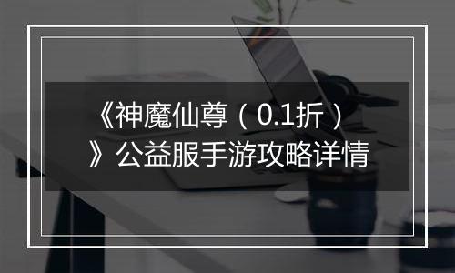 《神魔仙尊（0.1折）》公益服手游攻略详情