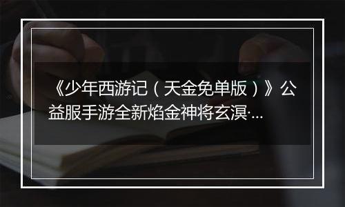 《少年西游记（天金免单版）》公益服手游全新焰金神将玄溟·敖丙情报抢先看！