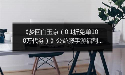 《梦回白玉京（0.1折免单100万代劵）》公益服手游福利说明攻略